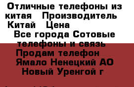 Отличные телефоны из китая › Производитель ­ Китай › Цена ­ 5000-10000 - Все города Сотовые телефоны и связь » Продам телефон   . Ямало-Ненецкий АО,Новый Уренгой г.